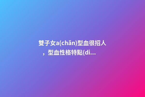 雙子女a(chǎn)型血很招人，型血性格特點(diǎn)-第1張-觀點(diǎn)-玄機(jī)派